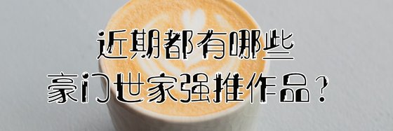 近期都有哪些豪門世家強推作品？